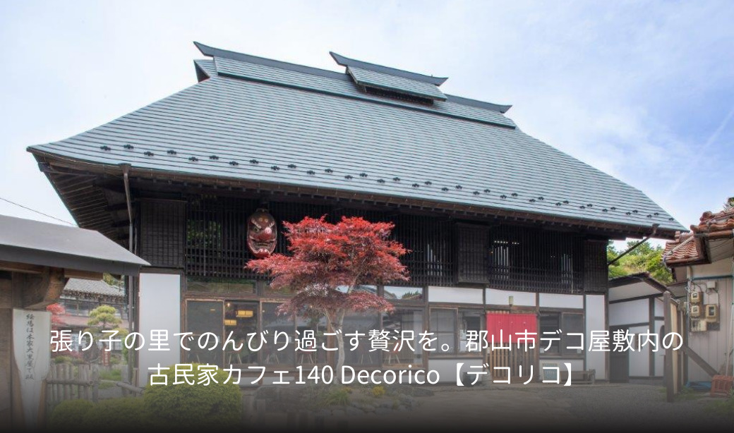 張り子の里でのんびり過ごす贅沢を。郡山市デコ屋敷内の古民家カフェ140 Decorico【デコリコ】