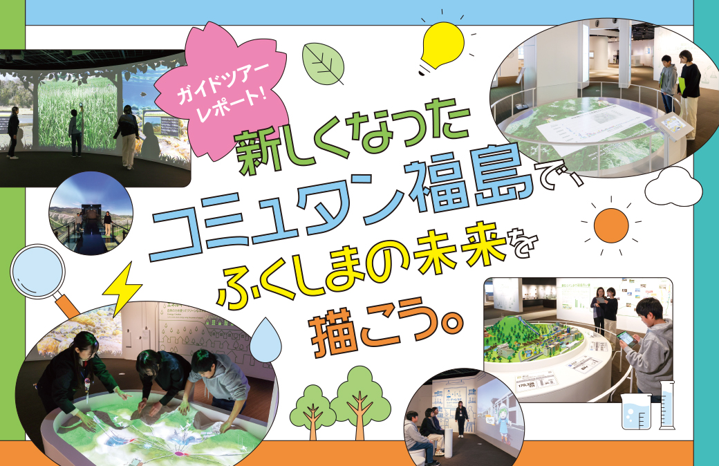 ＜ガイドツアーレポート！＞新しくなった「コミュタン福島」で、ふくしまの未来を描こう。