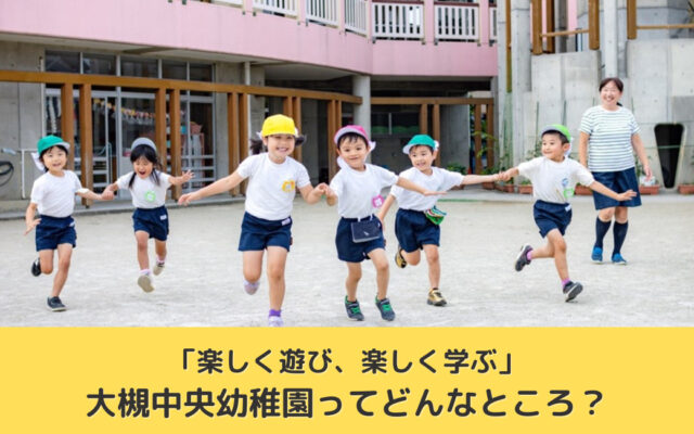 「楽しく遊び、楽しく学ぶ」大槻中央幼稚園ってどんなところ？