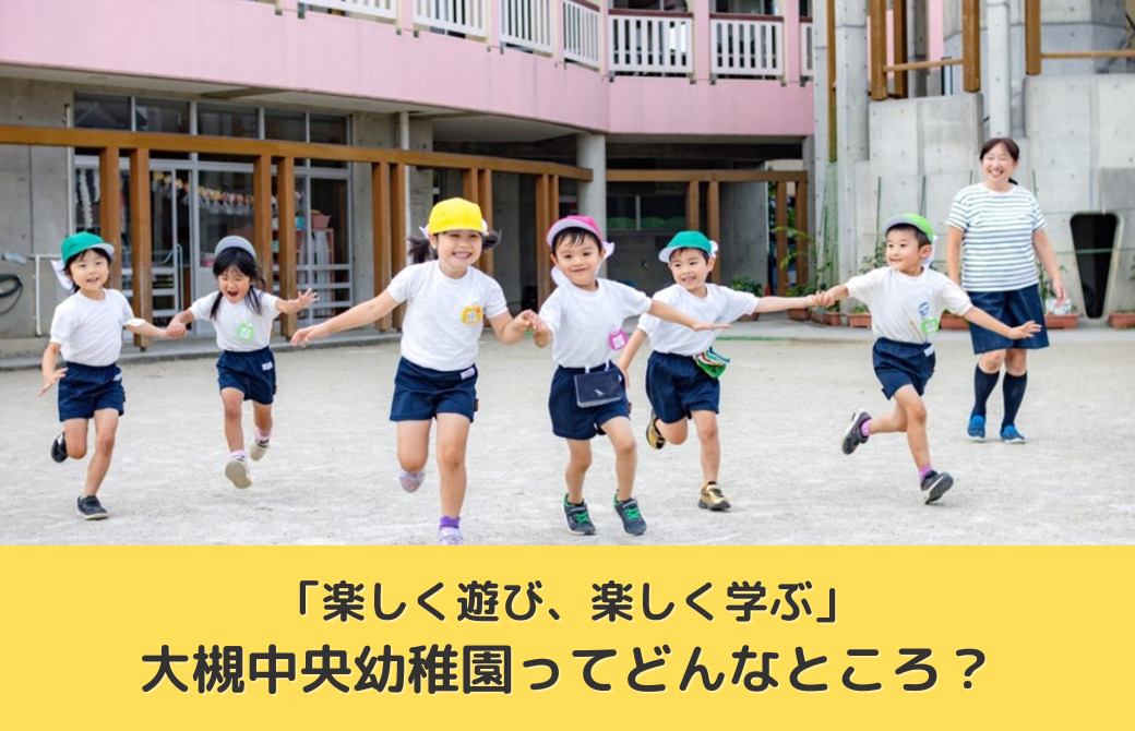 「楽しく遊び、楽しく学ぶ」大槻中央幼稚園ってどんなところ？