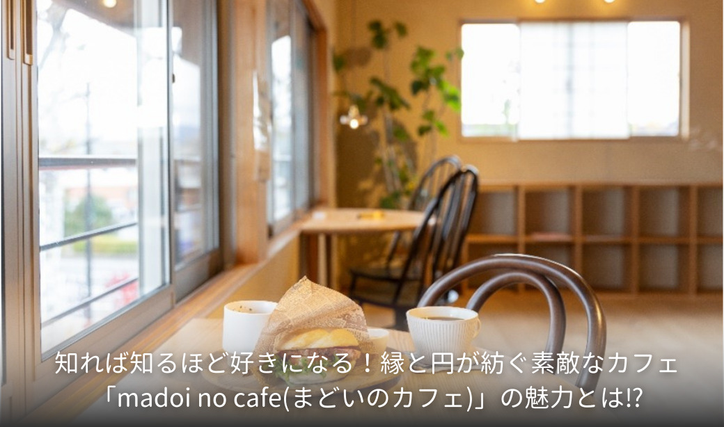 知れば知るほど好きになる！縁と円が紡ぐ素敵なカフェ「madoi no cafe(まどいのカフェ)」の魅力とは⁉