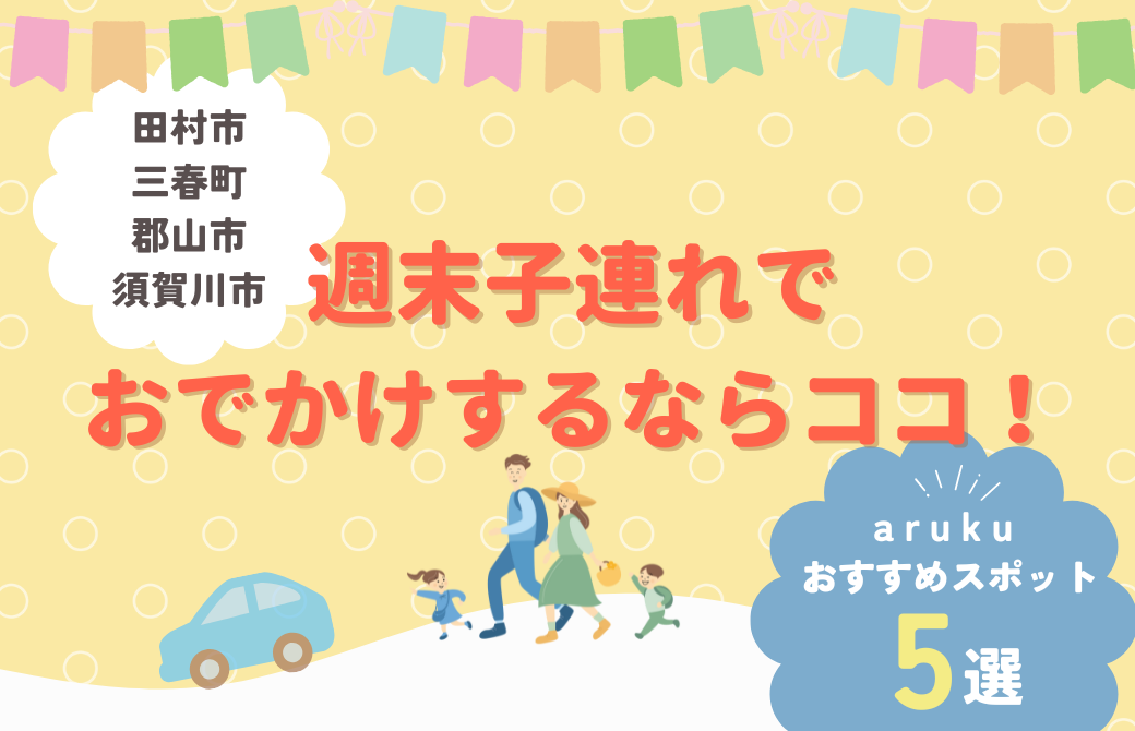 週末子連れおでかけならココ！arukuおすすめスポット 5選【田村市・三春町・郡山市・須賀川市】