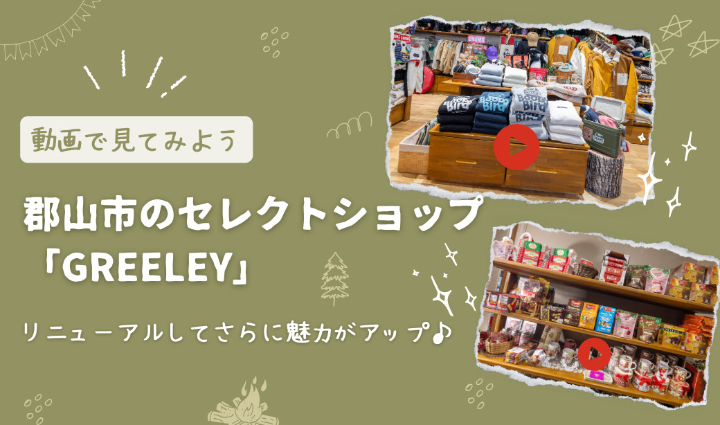 動画で見てみよう！リニューアルでさらに魅力アップ♪郡山市のセレクトショップ「GREELEY」