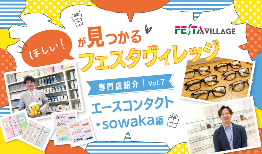 今こそ行きたいフェスタヴィレッジ！専門店の魅力を徹底分析＜Vol.07 エースコンタクト＆sowaka(ソワカ)編＞
