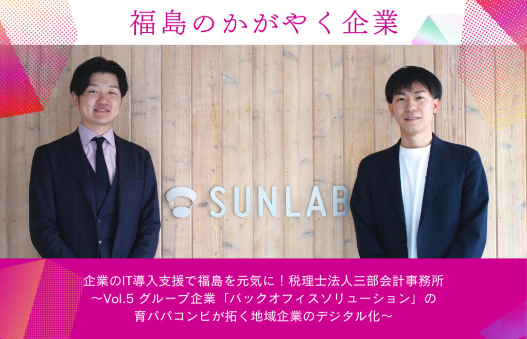 企業のIT導入支援で福島を元気に！税理士法人三部会計事務所～Vol.5 グループ企業「バックオフィスソリューション」の育パパコンビが拓く地域企業のデジタル化～