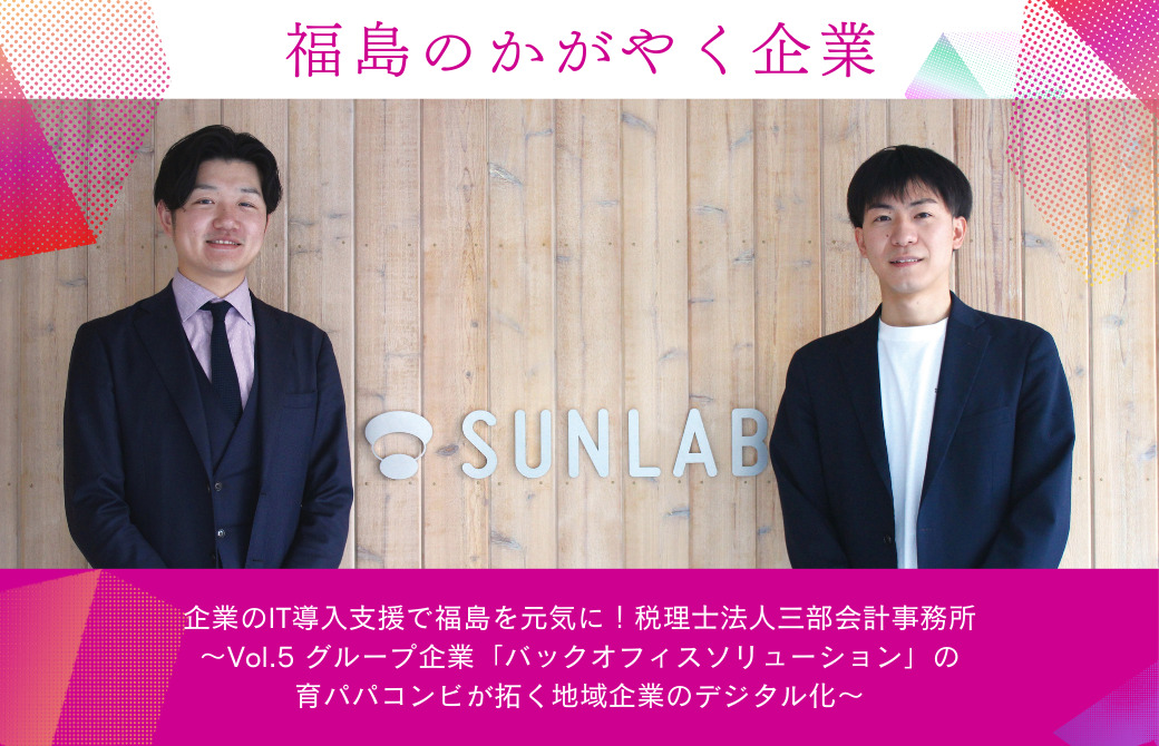 企業のIT導入支援で福島を元気に！税理士法人三部会計事務所～Vol.5 グループ企業「バックオフィスソリューション」の育パパコンビが拓く地域企業のデジタル化～